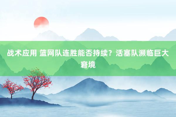 战术应用 篮网队连胜能否持续？活塞队濒临巨大窘境