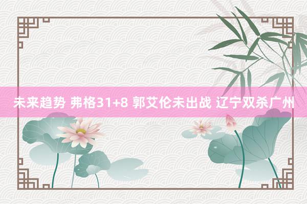 未来趋势 弗格31+8 郭艾伦未出战 辽宁双杀广州