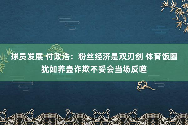 球员发展 付政浩：粉丝经济是双刃剑 体育饭圈犹如养蛊诈欺不妥会当场反噬