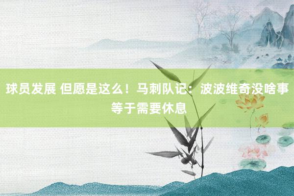 球员发展 但愿是这么！马刺队记：波波维奇没啥事 等于需要休息