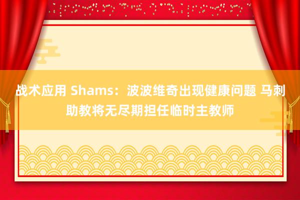 战术应用 Shams：波波维奇出现健康问题 马刺助教将无尽期担任临时主教师