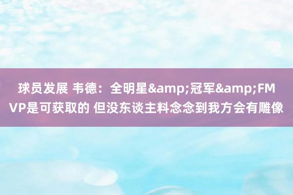 球员发展 韦德：全明星&冠军&FMVP是可获取的 但没东谈主料念念到我方会有雕像