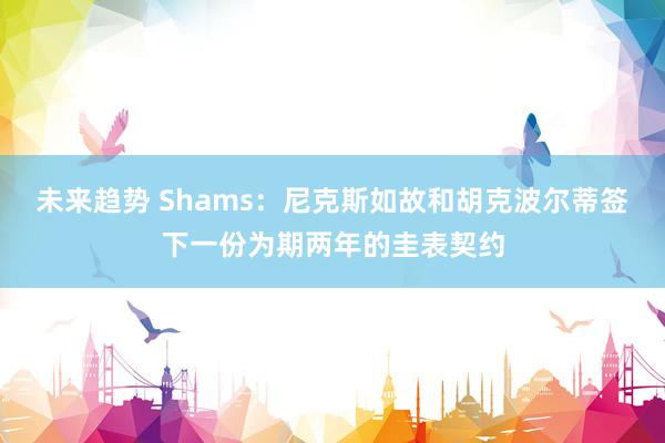 未来趋势 Shams：尼克斯如故和胡克波尔蒂签下一份为期两年的圭表契约