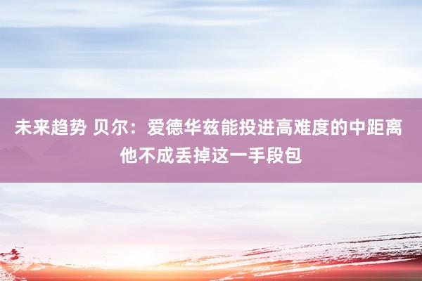 未来趋势 贝尔：爱德华兹能投进高难度的中距离 他不成丢掉这一手段包