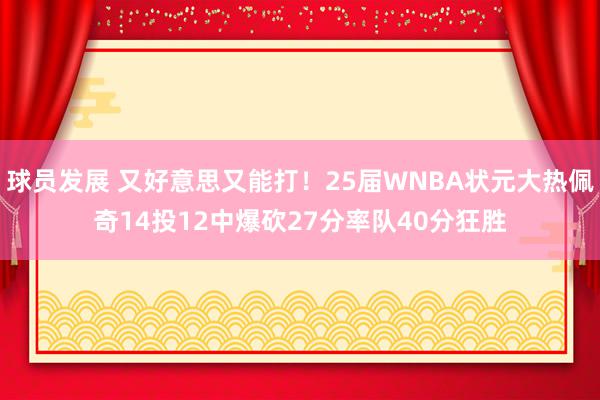 球员发展 又好意思又能打！25届WNBA状元大热佩奇14投12中爆砍27分率队40分狂胜