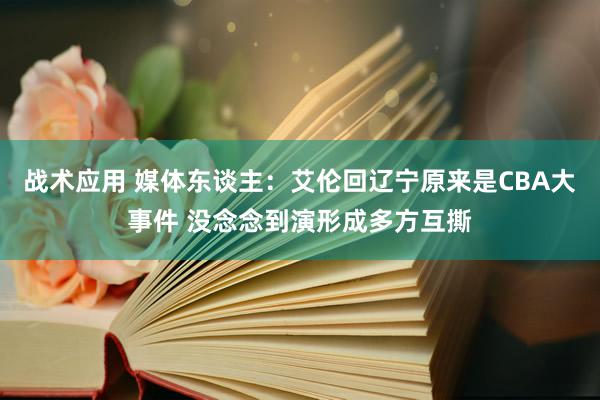 战术应用 媒体东谈主：艾伦回辽宁原来是CBA大事件 没念念到演形成多方互撕