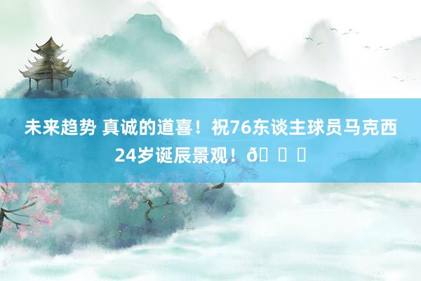 未来趋势 真诚的道喜！祝76东谈主球员马克西24岁诞辰景观！🎂