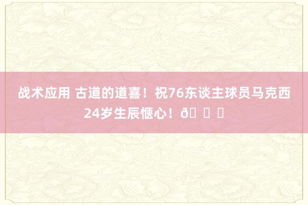 战术应用 古道的道喜！祝76东谈主球员马克西24岁生辰惬心！🎂