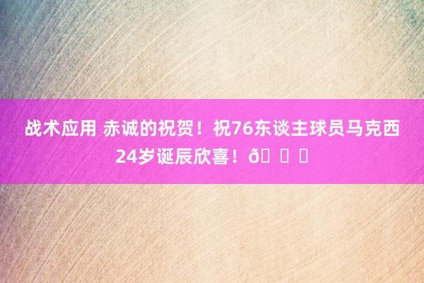 战术应用 赤诚的祝贺！祝76东谈主球员马克西24岁诞辰欣喜！🎂