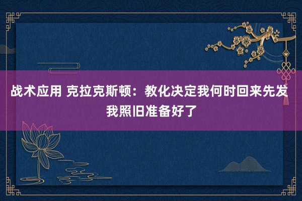 战术应用 克拉克斯顿：教化决定我何时回来先发 我照旧准备好了