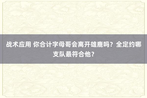 战术应用 你合计字母哥会离开雄鹿吗？全定约哪支队最符合他？