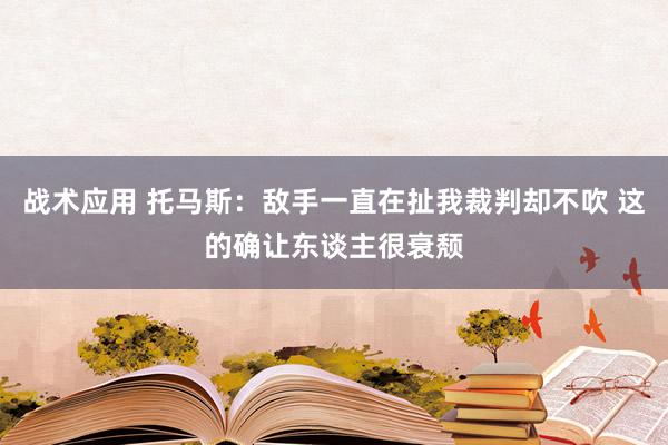 战术应用 托马斯：敌手一直在扯我裁判却不吹 这的确让东谈主很衰颓