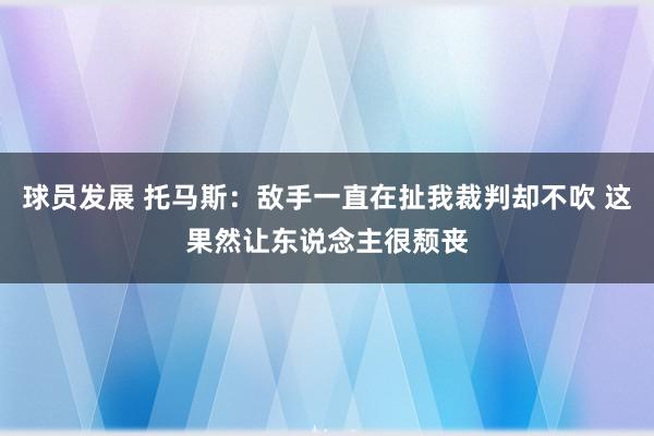 球员发展 托马斯：敌手一直在扯我裁判却不吹 这果然让东说念主很颓丧