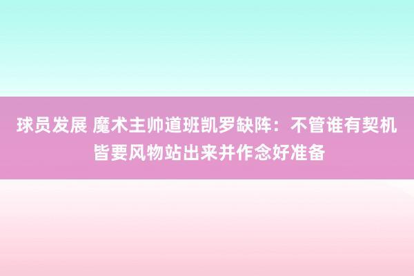 球员发展 魔术主帅道班凯罗缺阵：不管谁有契机 皆要风物站出来并作念好准备