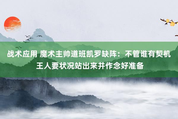 战术应用 魔术主帅道班凯罗缺阵：不管谁有契机 王人要状况站出来并作念好准备