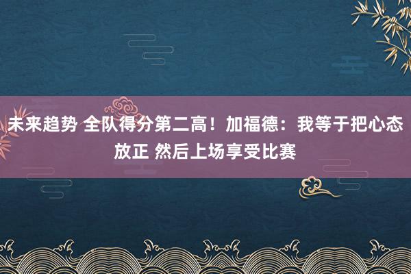 未来趋势 全队得分第二高！加福德：我等于把心态放正 然后上场享受比赛