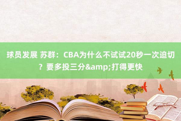 球员发展 苏群：CBA为什么不试试20秒一次迫切？要多投三分&打得更快