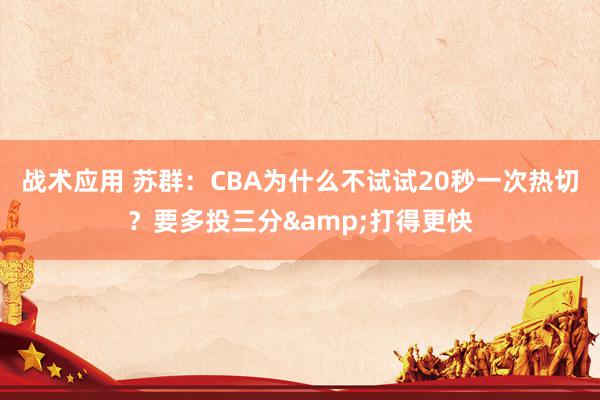 战术应用 苏群：CBA为什么不试试20秒一次热切？要多投三分&打得更快