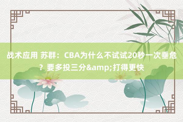 战术应用 苏群：CBA为什么不试试20秒一次垂危？要多投三分&打得更快