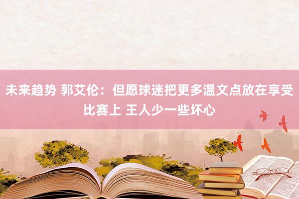 未来趋势 郭艾伦：但愿球迷把更多温文点放在享受比赛上 王人少一些坏心