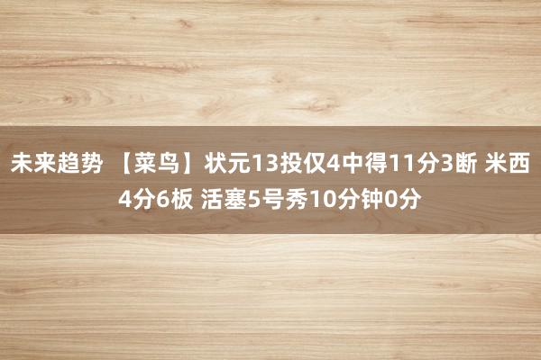 未来趋势 【菜鸟】状元13投仅4中得11分3断 米西4分6板 活塞5号秀10分钟0分