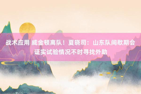 战术应用 威金顿离队！夏晓司：山东队间歇期会证实试验情况不时寻找外助