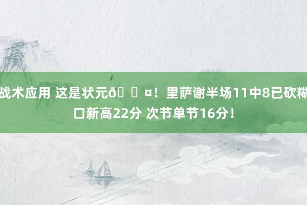 战术应用 这是状元😤！里萨谢半场11中8已砍糊口新高22分 次节单节16分！