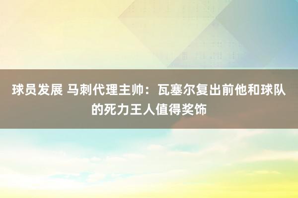 球员发展 马刺代理主帅：瓦塞尔复出前他和球队的死力王人值得奖饰