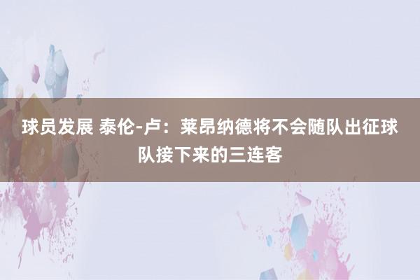 球员发展 泰伦-卢：莱昂纳德将不会随队出征球队接下来的三连客