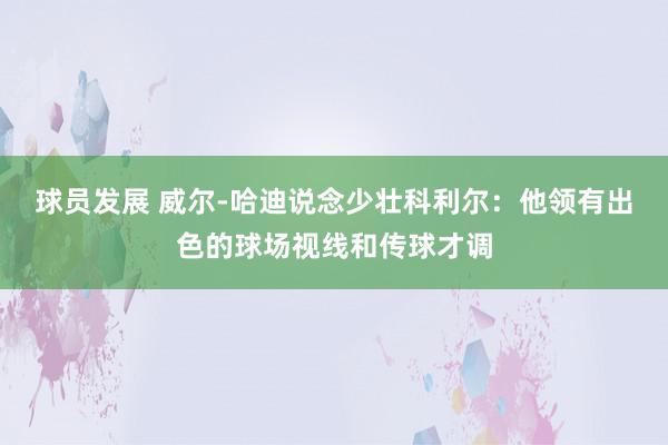 球员发展 威尔-哈迪说念少壮科利尔：他领有出色的球场视线和传球才调