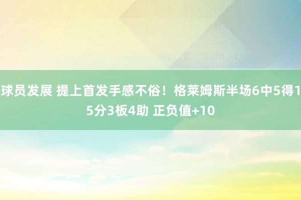 球员发展 提上首发手感不俗！格莱姆斯半场6中5得15分3板4助 正负值+10