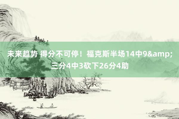 未来趋势 得分不可停！福克斯半场14中9&三分4中3砍下26分4助