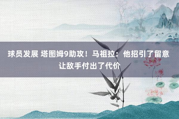 球员发展 塔图姆9助攻！马祖拉：他招引了留意 让敌手付出了代价