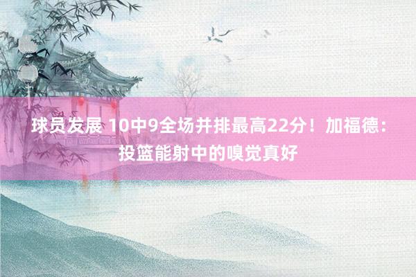 球员发展 10中9全场并排最高22分！加福德：投篮能射中的嗅觉真好