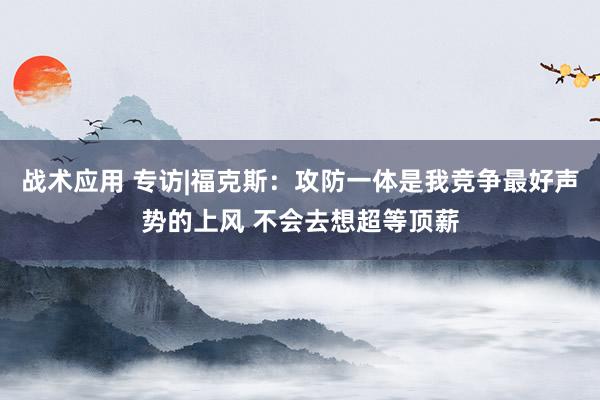 战术应用 专访|福克斯：攻防一体是我竞争最好声势的上风 不会去想超等顶薪