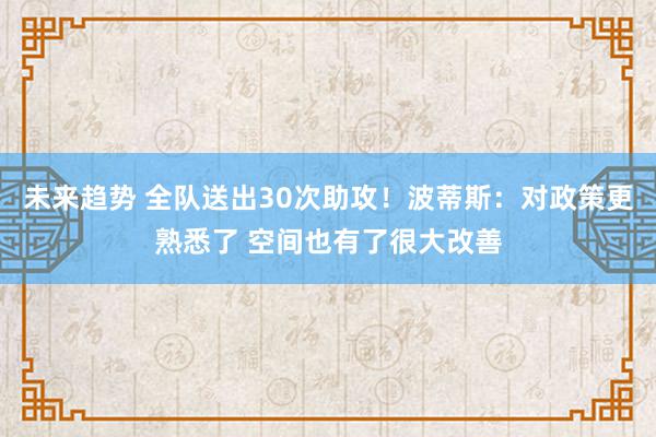 未来趋势 全队送出30次助攻！波蒂斯：对政策更熟悉了 空间也有了很大改善