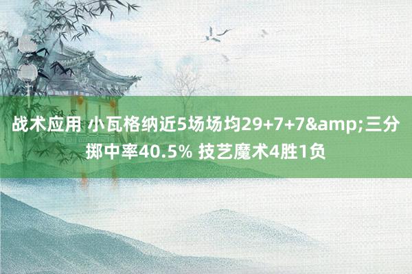 战术应用 小瓦格纳近5场场均29+7+7&三分掷中率40.5% 技艺魔术4胜1负