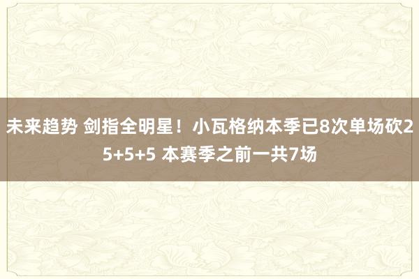 未来趋势 剑指全明星！小瓦格纳本季已8次单场砍25+5+5 本赛季之前一共7场