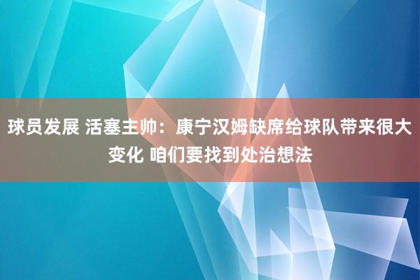 球员发展 活塞主帅：康宁汉姆缺席给球队带来很大变化 咱们要找到处治想法