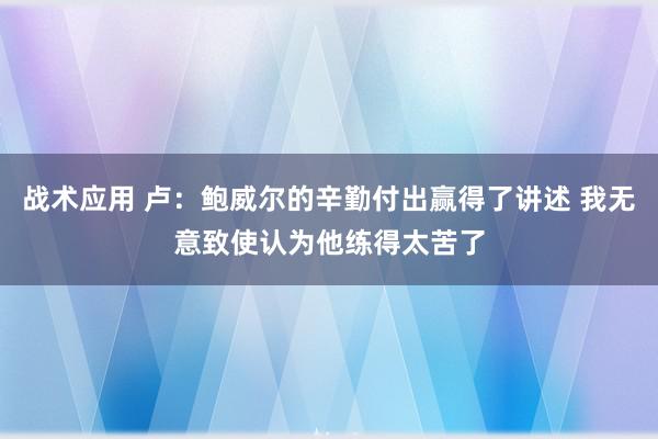 战术应用 卢：鲍威尔的辛勤付出赢得了讲述 我无意致使认为他练得太苦了