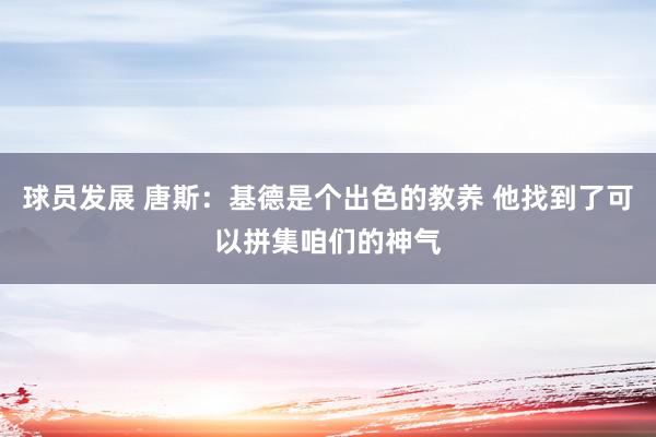 球员发展 唐斯：基德是个出色的教养 他找到了可以拼集咱们的神气