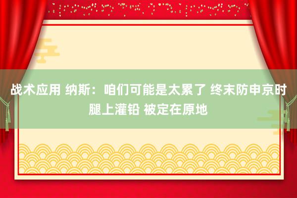 战术应用 纳斯：咱们可能是太累了 终末防申京时腿上灌铅 被定在原地