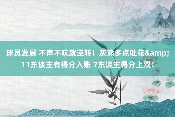 球员发展 不声不吭就逆转！灰熊多点吐花&11东谈主有得分入账 7东谈主得分上双！