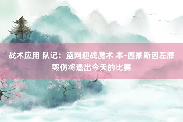 战术应用 队记：篮网迎战魔术 本-西蒙斯因左膝毁伤将退出今天的比赛