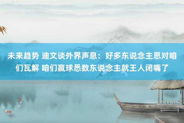 未来趋势 迪文谈外界声息：好多东说念主思对咱们瓦解 咱们赢球悉数东说念主就王人闭嘴了