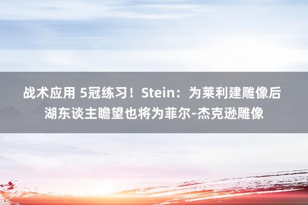 战术应用 5冠练习！Stein：为莱利建雕像后 湖东谈主瞻望也将为菲尔-杰克逊雕像