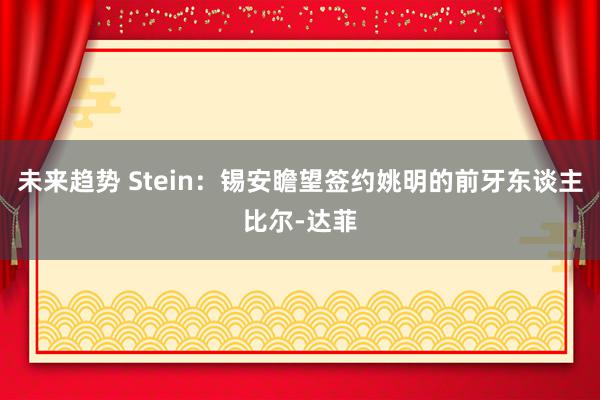 未来趋势 Stein：锡安瞻望签约姚明的前牙东谈主比尔-达菲