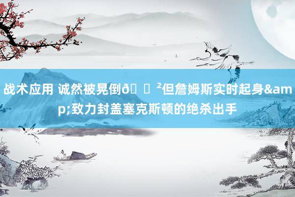 战术应用 诚然被晃倒😲但詹姆斯实时起身&致力封盖塞克斯顿的绝杀出手