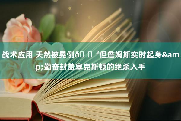 战术应用 天然被晃倒😲但詹姆斯实时起身&勤奋封盖塞克斯顿的绝杀入手