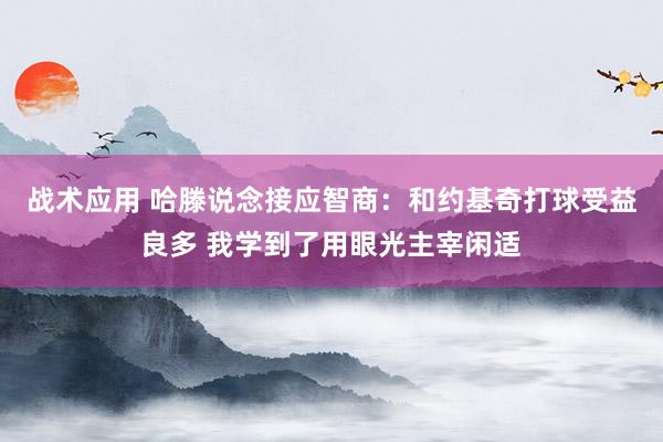 战术应用 哈滕说念接应智商：和约基奇打球受益良多 我学到了用眼光主宰闲适